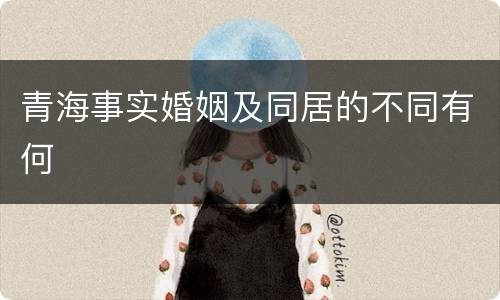 青海事实婚姻及同居的不同有何