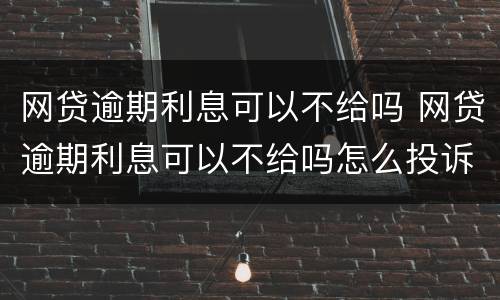网贷逾期利息可以不给吗 网贷逾期利息可以不给吗怎么投诉