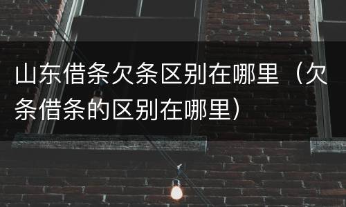 山东借条欠条区别在哪里（欠条借条的区别在哪里）