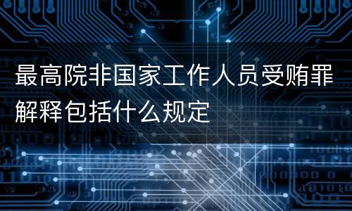 最高院非国家工作人员受贿罪解释包括什么规定