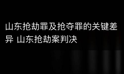 山东抢劫罪及抢夺罪的关键差异 山东抢劫案判决