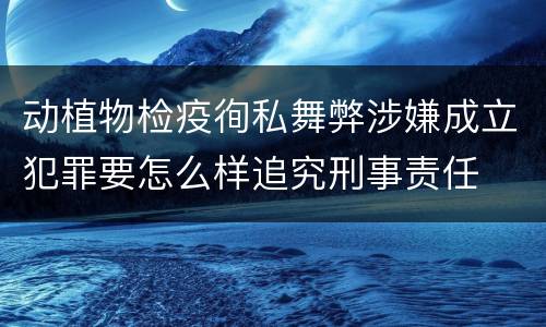 动植物检疫徇私舞弊涉嫌成立犯罪要怎么样追究刑事责任