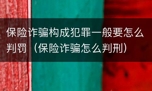 保险诈骗构成犯罪一般要怎么判罚（保险诈骗怎么判刑）