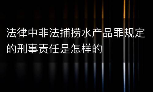 法律中非法捕捞水产品罪规定的刑事责任是怎样的