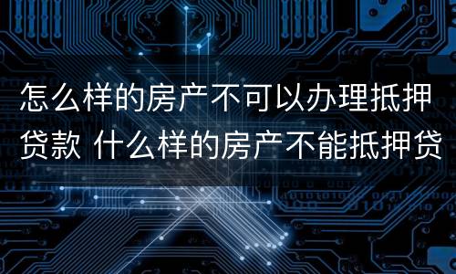 怎么样的房产不可以办理抵押贷款 什么样的房产不能抵押贷款