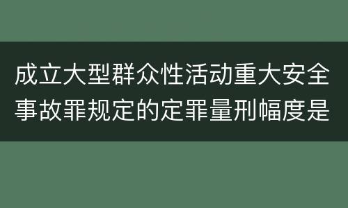 成立大型群众性活动重大安全事故罪规定的定罪量刑幅度是怎样的