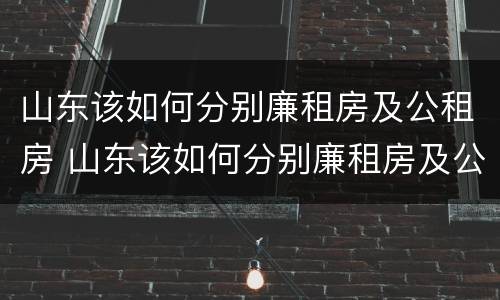山东该如何分别廉租房及公租房 山东该如何分别廉租房及公租房的区别
