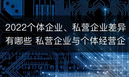 2022个体企业、私营企业差异有哪些 私营企业与个体经营企业的区别