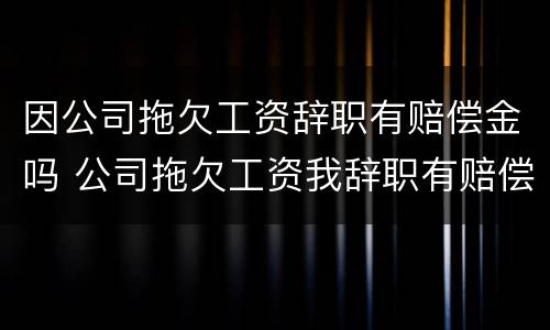 因公司拖欠工资辞职有赔偿金吗 公司拖欠工资我辞职有赔偿吗