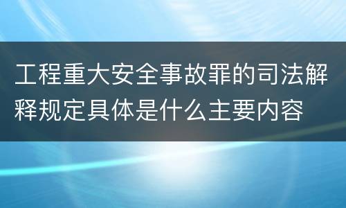 工程重大安全事故罪的司法解释规定具体是什么主要内容