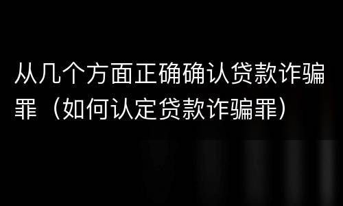 从几个方面正确确认贷款诈骗罪（如何认定贷款诈骗罪）