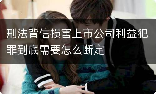 刑法背信损害上市公司利益犯罪到底需要怎么断定