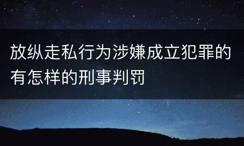 放纵走私行为涉嫌成立犯罪的有怎样的刑事判罚