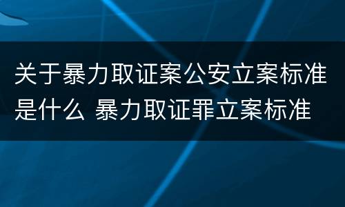 关于暴力取证案公安立案标准是什么 暴力取证罪立案标准