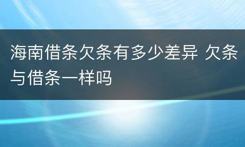 海南借条欠条有多少差异 欠条与借条一样吗