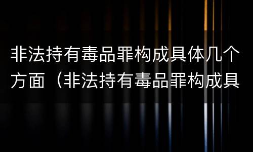 非法持有毒品罪构成具体几个方面（非法持有毒品罪构成具体几个方面犯罪）