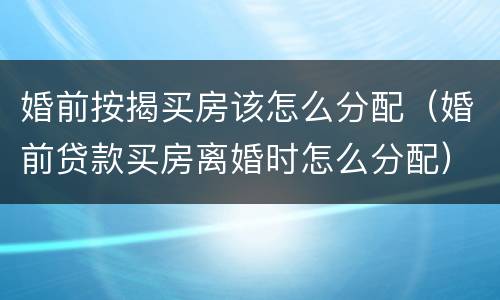婚前按揭买房该怎么分配（婚前贷款买房离婚时怎么分配）