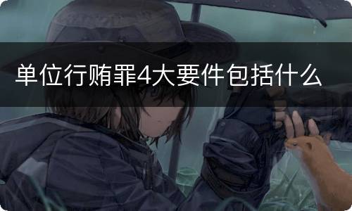 单位行贿罪4大要件包括什么