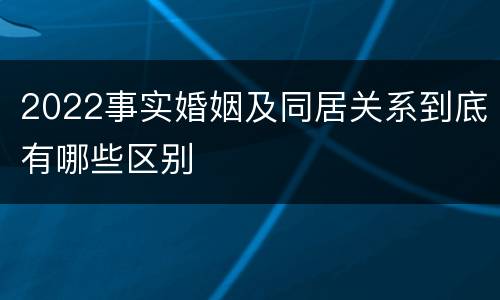 2022事实婚姻及同居关系到底有哪些区别