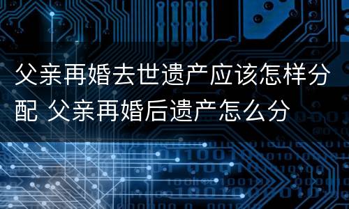 父亲再婚去世遗产应该怎样分配 父亲再婚后遗产怎么分