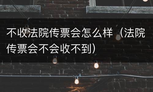 不收法院传票会怎么样（法院传票会不会收不到）