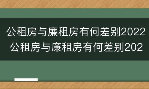 公租房与廉租房有何差别2022 公租房与廉租房有何差别2022年