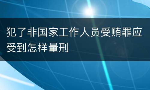 犯了非国家工作人员受贿罪应受到怎样量刑