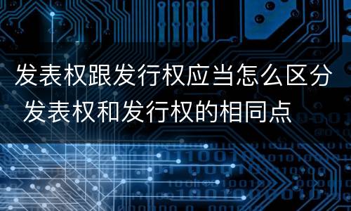 发表权跟发行权应当怎么区分 发表权和发行权的相同点