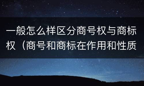 一般怎么样区分商号权与商标权（商号和商标在作用和性质上的区别）