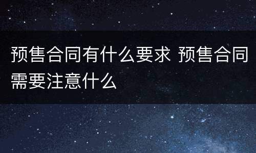 预售合同有什么要求 预售合同需要注意什么