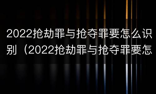 2022抢劫罪与抢夺罪要怎么识别（2022抢劫罪与抢夺罪要怎么识别判刑）