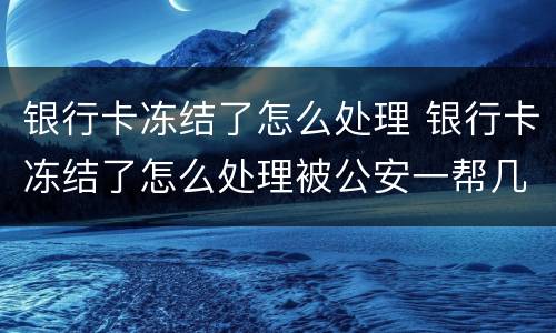 银行卡冻结了怎么处理 银行卡冻结了怎么处理被公安一帮几天