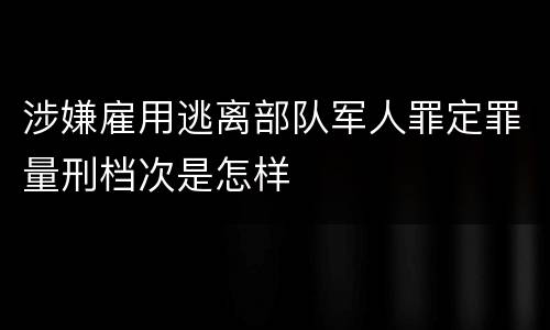 涉嫌雇用逃离部队军人罪定罪量刑档次是怎样