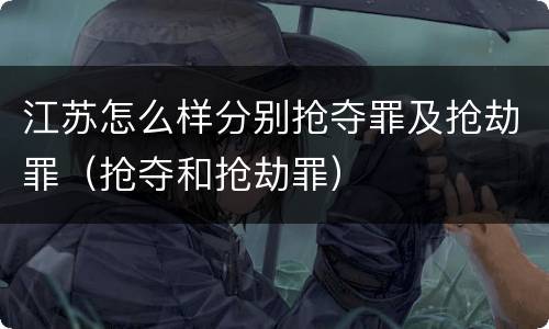 江苏怎么样分别抢夺罪及抢劫罪（抢夺和抢劫罪）