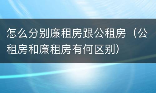 怎么分别廉租房跟公租房（公租房和廉租房有何区别）
