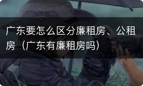 广东要怎么区分廉租房、公租房（广东有廉租房吗）