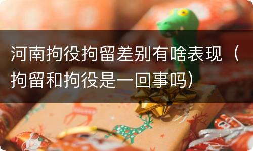 河南拘役拘留差别有啥表现（拘留和拘役是一回事吗）