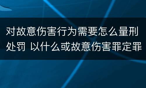 对故意伤害行为需要怎么量刑处罚 以什么或故意伤害罪定罪处罚