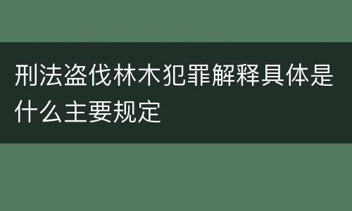 刑法盗伐林木犯罪解释具体是什么主要规定
