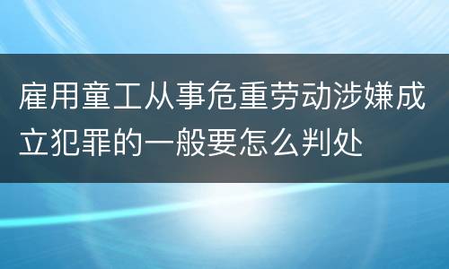 雇用童工从事危重劳动涉嫌成立犯罪的一般要怎么判处