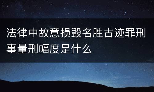 法律中故意损毁名胜古迹罪刑事量刑幅度是什么