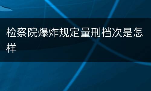 检察院爆炸规定量刑档次是怎样