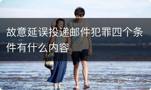 故意延误投递邮件犯罪四个条件有什么内容