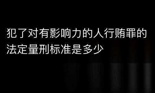 犯了对有影响力的人行贿罪的法定量刑标准是多少