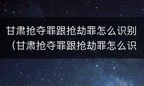 甘肃抢夺罪跟抢劫罪怎么识别（甘肃抢夺罪跟抢劫罪怎么识别判刑）
