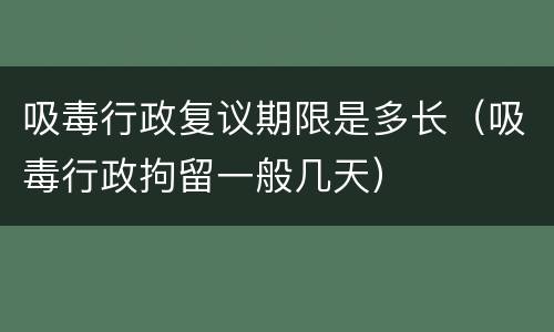 吸毒行政复议期限是多长（吸毒行政拘留一般几天）