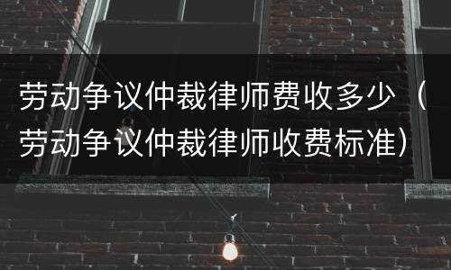 劳动争议仲裁律师费收多少（劳动争议仲裁律师收费标准）