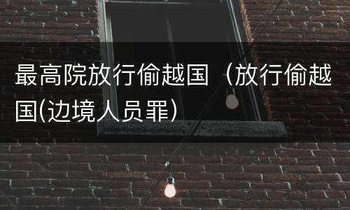 最高院放行偷越国（放行偷越国(边境人员罪）