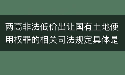 两高非法低价出让国有土地使用权罪的相关司法规定具体是什么内容