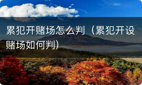 累犯开赌场怎么判（累犯开设赌场如何判）